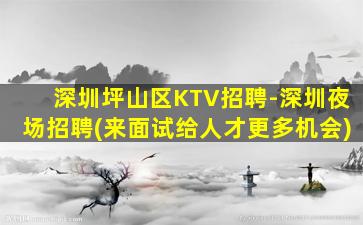 深圳坪山区KTV招聘-深圳夜场招聘(来面试给人才更多机会)