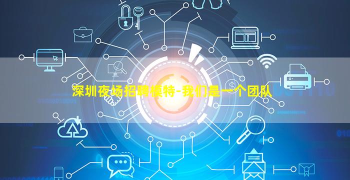 深圳夜场招聘模特-我们是一个团队